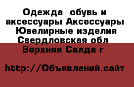 Одежда, обувь и аксессуары Аксессуары - Ювелирные изделия. Свердловская обл.,Верхняя Салда г.